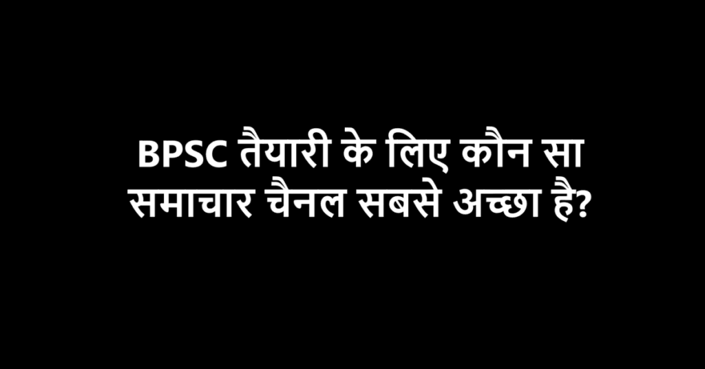 BPSC Ki Taiyari Ke Liye Kaun sa Samachar Channel Achchha hai