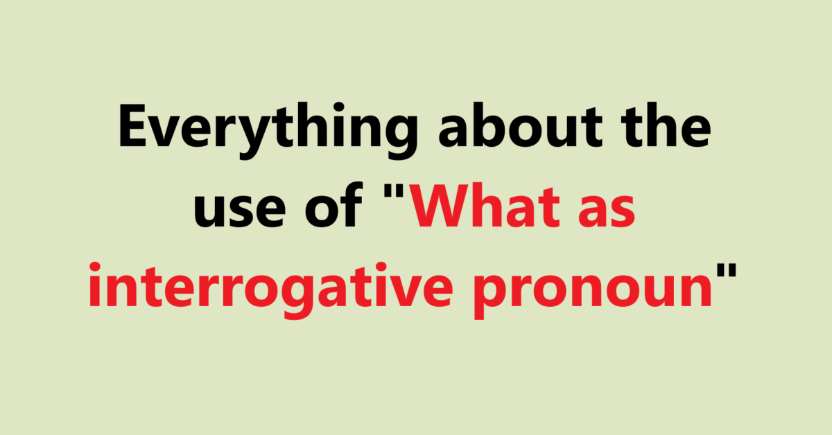 Everything about the use of "What as interrogative pronoun"