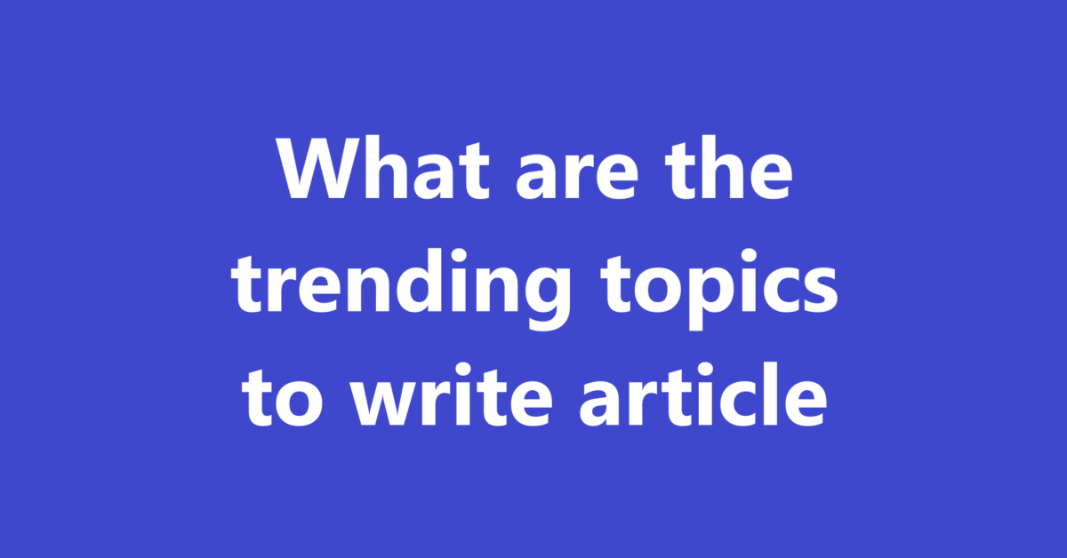 What are the trending topics to write article