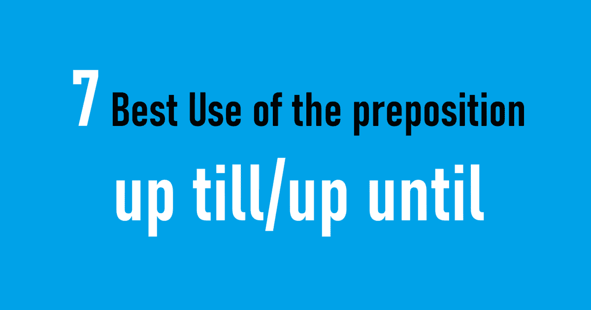 7 Best Use of the preposition up till/up until